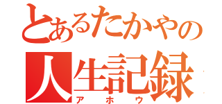 とあるたかやの人生記録（アホウ）