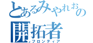 とあるみやれおの開拓者（フロンティア）