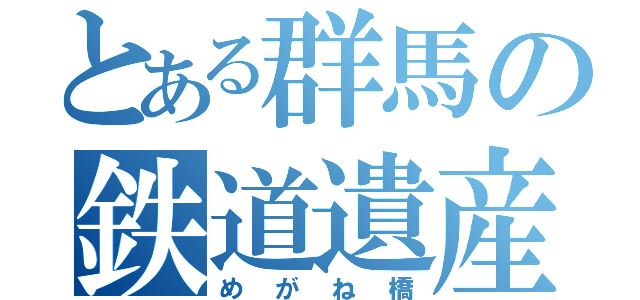 とある群馬の鉄道遺産（めがね橋）