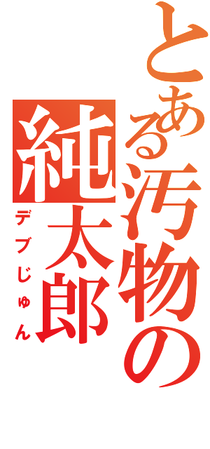 とある汚物の純太郎（デブじゅん）