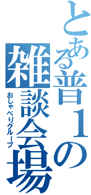 とある普１の雑談会場（おしゃべりグループ）