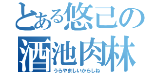 とある悠己の酒池肉林（うらやましいからしね）