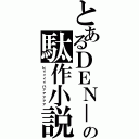 とあるＤＥＮ－Ｏの駄作小説（ヒィィィィハァァァァァ）