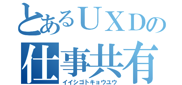 とあるＵＸＤの仕事共有（イイシゴトキョウユウ）