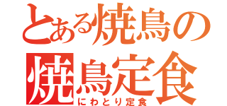 とある焼鳥の焼鳥定食（にわとり定食）