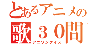 とあるアニメの歌３０問（アニソンクイズ）