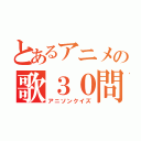 とあるアニメの歌３０問（アニソンクイズ）