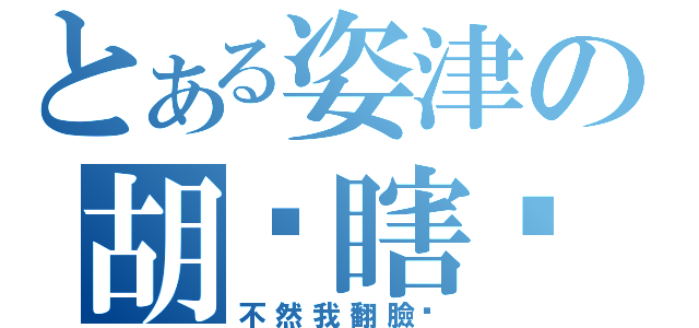 とある姿津の胡搞瞎搞（不然我翻臉喔）