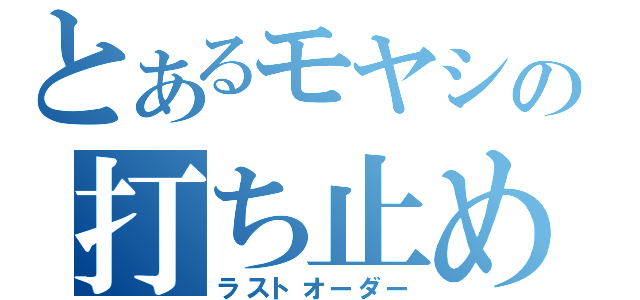 とあるモヤシの打ち止め（ラストオーダー）