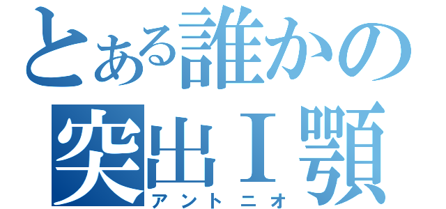 とある誰かの突出Ⅰ顎人（アントニオ）