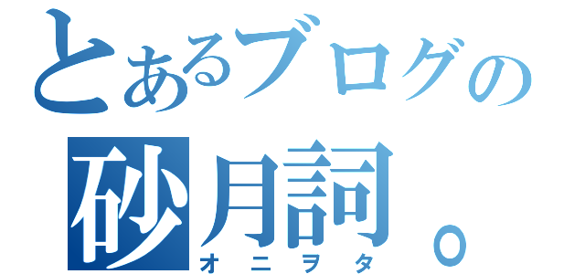 とあるブログの砂月詞。（オニヲタ）