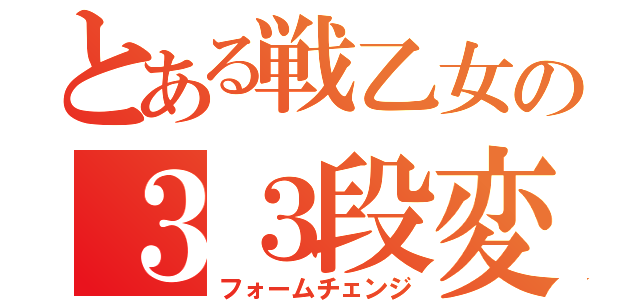 とある戦乙女の３３段変形（フォームチェンジ）