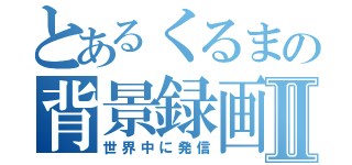 とあるくるまの背景録画Ⅱ（世界中に発信）