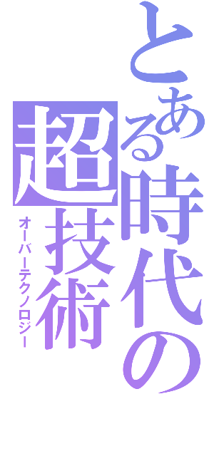 とある時代の超技術（オーバーテクノロジー）