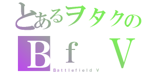 とあるヲタクのＢｆ Ｖ（Ｂａｔｔｌｅｆｉｅｌｄ Ｖ）