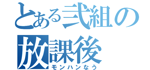 とある弐組の放課後（モンハンなう）