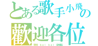 とある歌手小飛の歡迎各位（來到 ｋａｉ ｋａｉ 歡唱區）