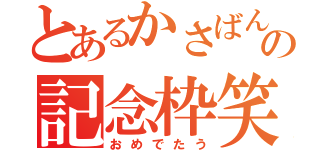 とあるかさばんの記念枠笑（おめでたう）