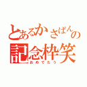 とあるかさばんの記念枠笑（おめでたう）