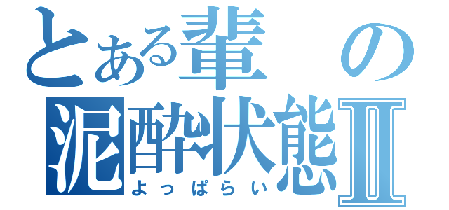 とある輩の泥酔状態Ⅱ（よっぱらい）