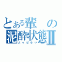 とある輩の泥酔状態Ⅱ（よっぱらい）