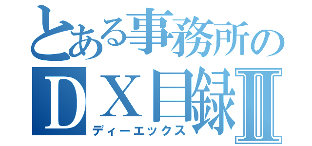 とある事務所のＤＸ目録Ⅱ（ディーエックス）