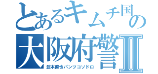 とあるキムチ国の大阪府警Ⅱ（武本直也パンツコソドロ）