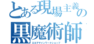 とある現場主義の黒魔術師（ＤＸデザインワークショップ）