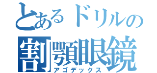 とあるドリルの割顎眼鏡（アゴデックス）