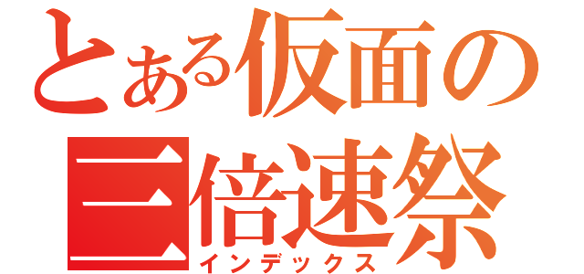 とある仮面の三倍速祭り（インデックス）