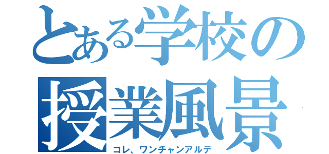 とある学校の授業風景（コレ、ワンチャンアルデ）