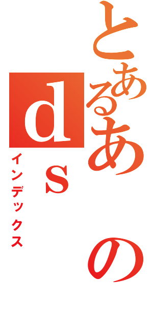 とあるあのｄｓ（インデックス）