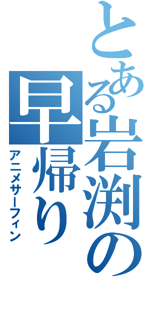 とある岩渕の早帰り（アニメサーフィン）