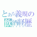 とある義規の飲酒経歴（たそがれ）