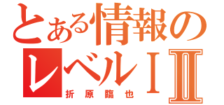 とある情報のレベルⅠⅡ（折原臨也）