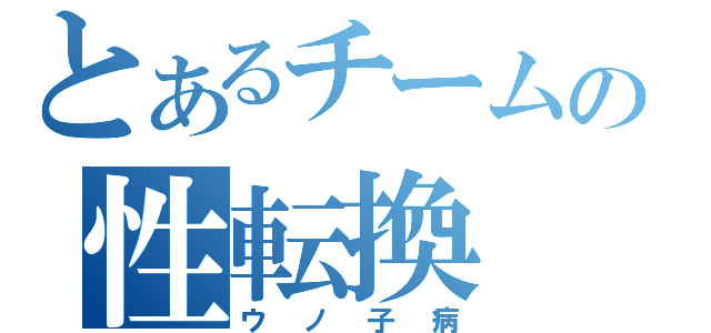 とあるチームの性転換（ウノ子病）