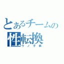 とあるチームの性転換（ウノ子病）