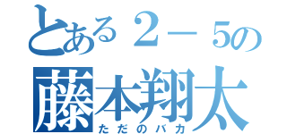 とある２－５の藤本翔太（ただのバカ）