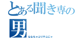 とある聞き専の男（ななちゃぷりやふにゃ）