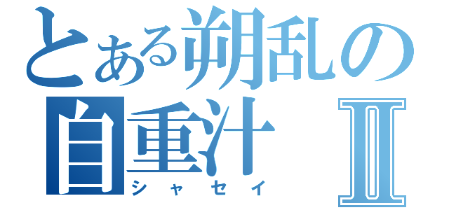 とある朔乱の自重汁Ⅱ（シャセイ）