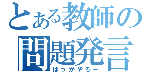 とある教師の問題発言（ばっかやろー）