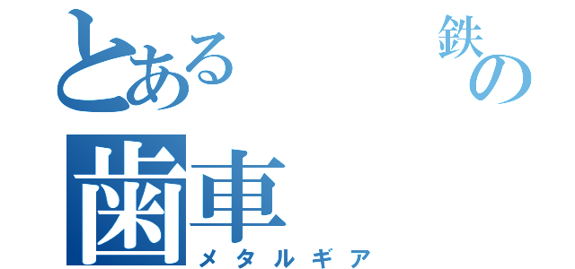 とある   鉄の歯車（メタルギア）