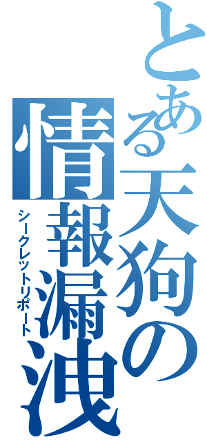 とある天狗の情報漏洩（シークレットリポート）