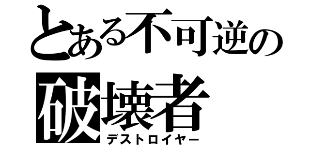 とある不可逆の破壊者（デストロイヤー）