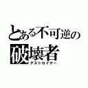 とある不可逆の破壊者（デストロイヤー）