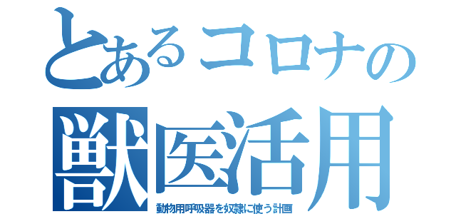 とあるコロナの獣医活用（動物用呼吸器を奴隷に使う計画）