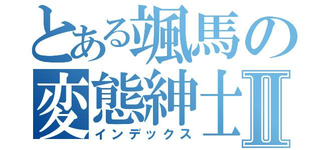 とある颯馬の変態紳士Ⅱ（インデックス）