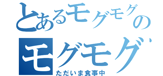 とあるモグモグのモグモグ（ただいま食事中）