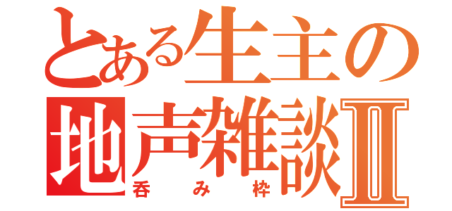 とある生主の地声雑談Ⅱ（呑み枠）