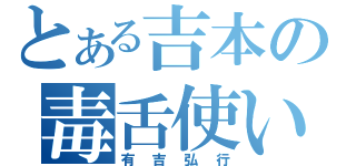 とある吉本の毒舌使い（有吉弘行）